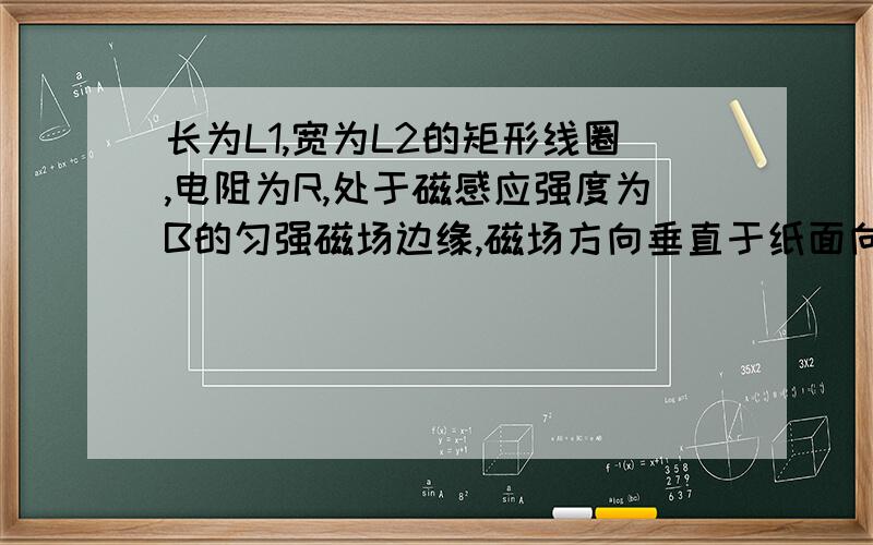 长为L1,宽为L2的矩形线圈,电阻为R,处于磁感应强度为B的匀强磁场边缘,磁场方向垂直于纸面向外,线圈与磁感线垂直.在将