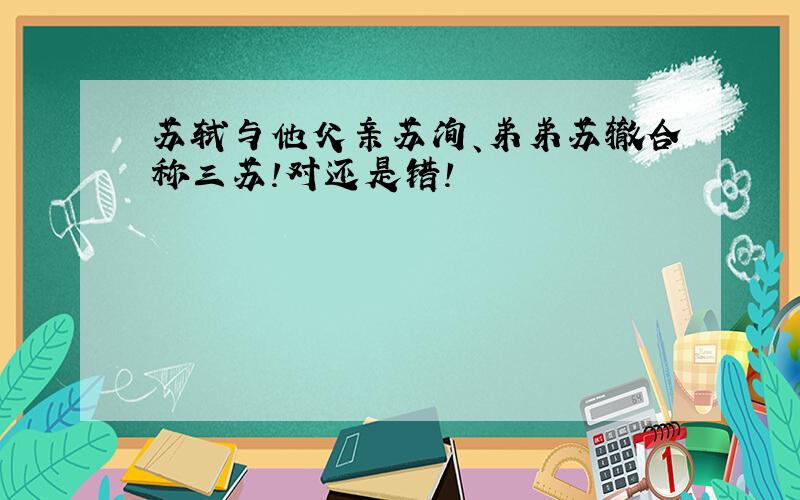 苏轼与他父亲苏洵、弟弟苏辙合称三苏!对还是错!