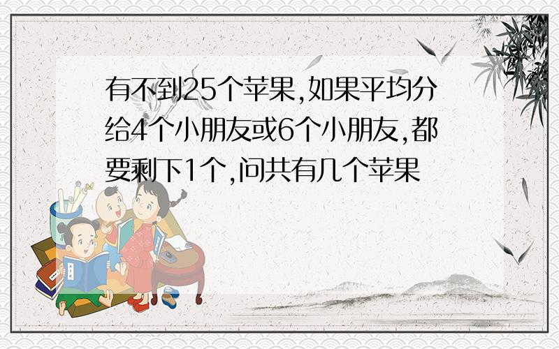 有不到25个苹果,如果平均分给4个小朋友或6个小朋友,都要剩下1个,问共有几个苹果