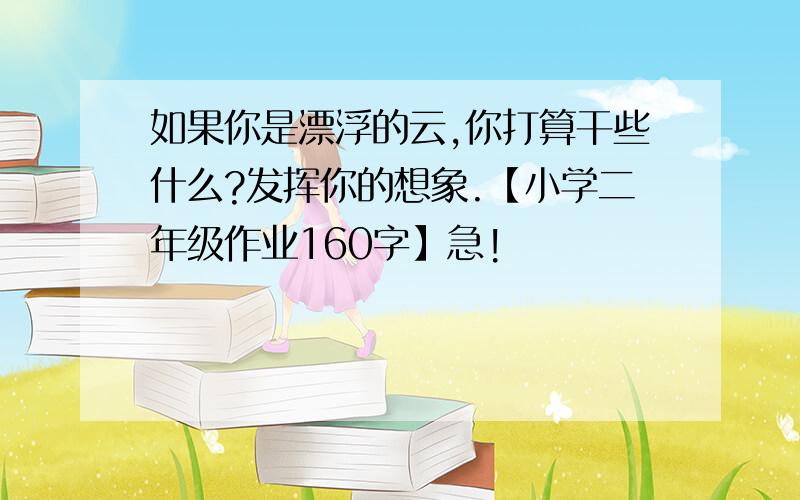 如果你是漂浮的云,你打算干些什么?发挥你的想象.【小学二年级作业160字】急!