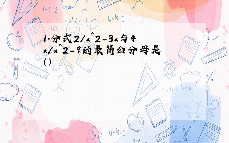 1.分式2/x^2-3x与4x/x^2-9的最简公分母是（）