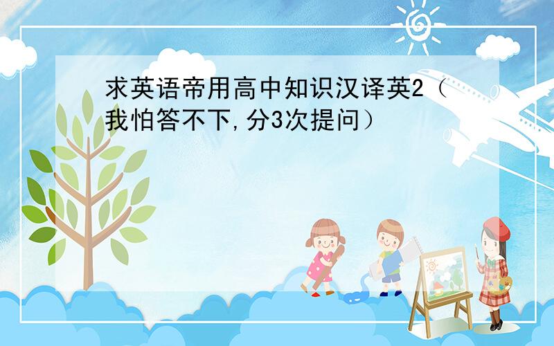 求英语帝用高中知识汉译英2（我怕答不下,分3次提问）