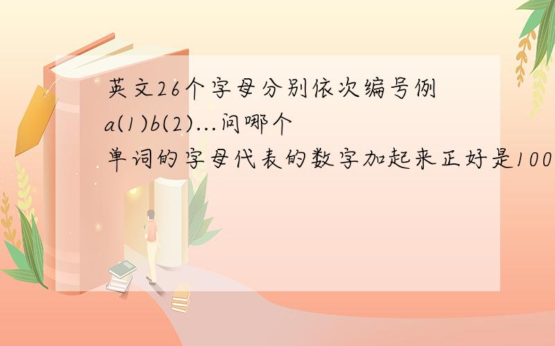 英文26个字母分别依次编号例a(1)b(2)...问哪个单词的字母代表的数字加起来正好是100