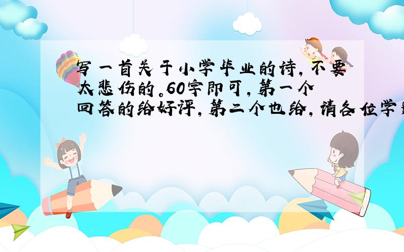 写一首关于小学毕业的诗，不要太悲伤的。60字即可，第一个回答的给好评，第二个也给，请各位学霸帮帮忙吧……