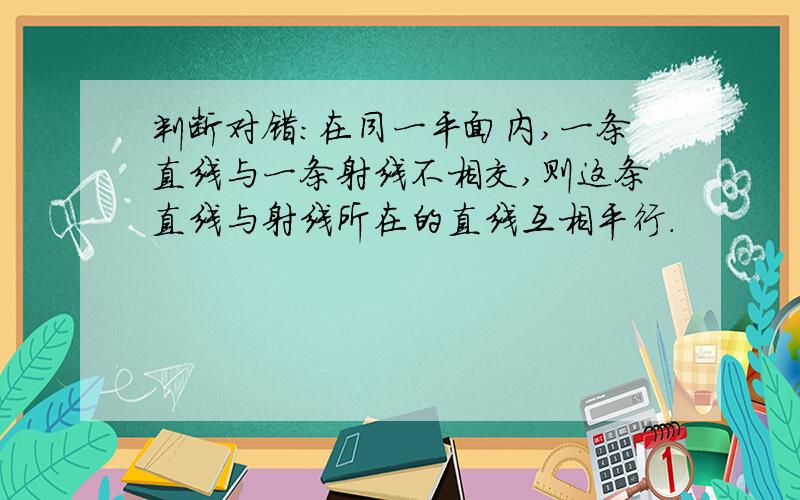 判断对错：在同一平面内,一条直线与一条射线不相交,则这条直线与射线所在的直线互相平行.