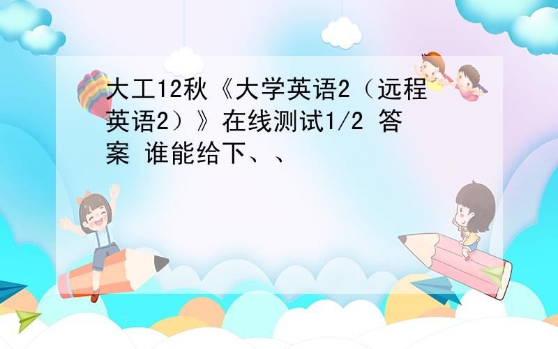 大工12秋《大学英语2（远程英语2）》在线测试1/2 答案 谁能给下、、