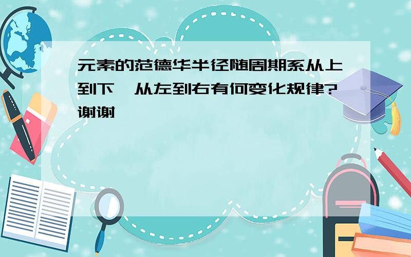 元素的范德华半径随周期系从上到下、从左到右有何变化规律?谢谢……