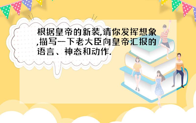 根据皇帝的新装,请你发挥想象,描写一下老大臣向皇帝汇报的语言、神态和动作.