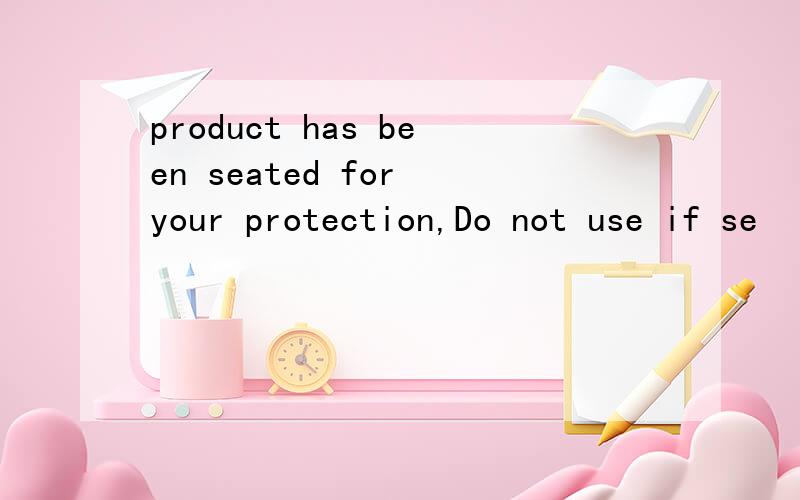 product has been seated for your protection,Do not use if se