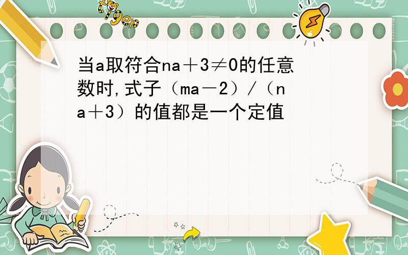 当a取符合na＋3≠0的任意数时,式子（ma－2）/（na＋3）的值都是一个定值