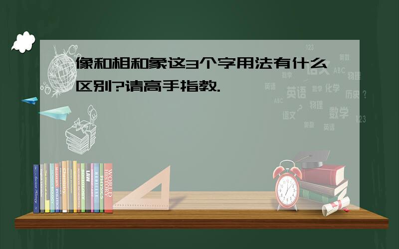 像和相和象这3个字用法有什么区别?请高手指教.