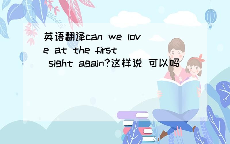 英语翻译can we love at the first sight again?这样说 可以吗