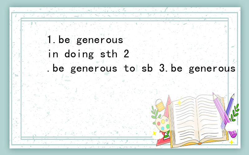 1.be generous in doing sth 2.be generous to sb 3.be generous