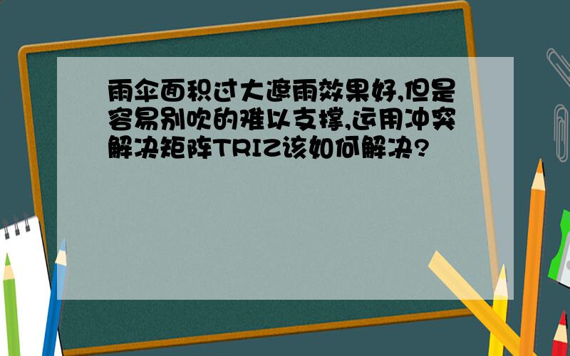 雨伞面积过大遮雨效果好,但是容易别吹的难以支撑,运用冲突解决矩阵TRIZ该如何解决?