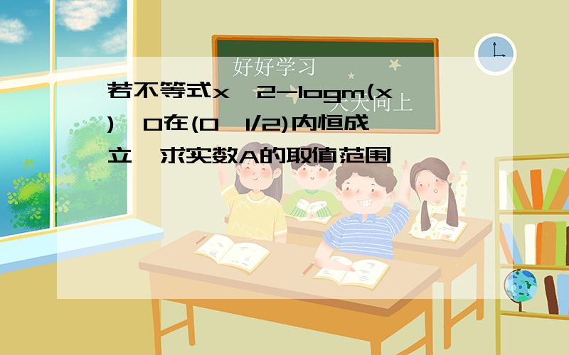 若不等式x^2-logm(x)＜0在(0,1/2)内恒成立,求实数A的取值范围