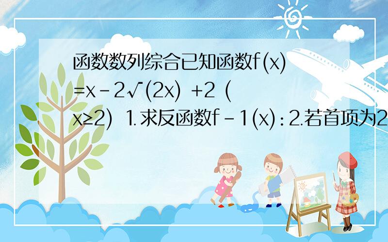 函数数列综合已知函数f(x)=x-2√(2x) +2 (x≥2) ⒈求反函数f-1(x):⒉若首项为2的正项数列{an}