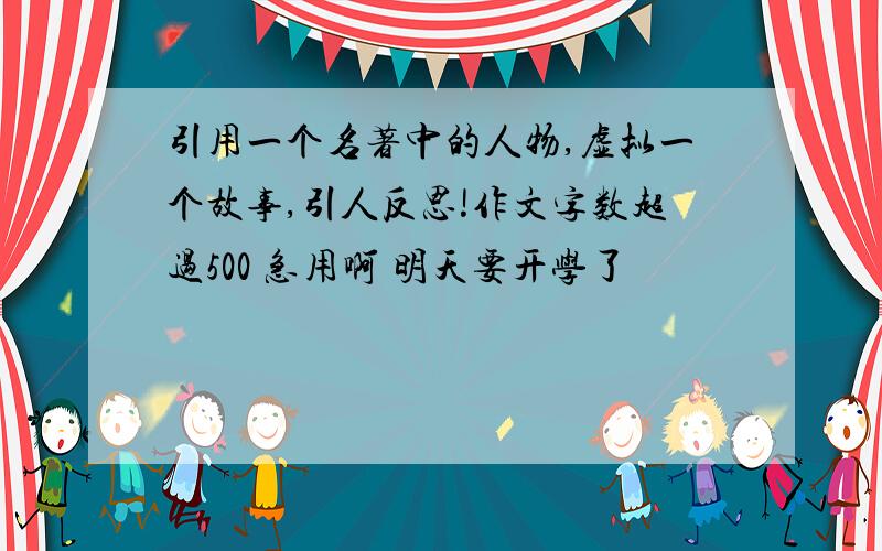 引用一个名著中的人物,虚拟一个故事,引人反思!作文字数超过500 急用啊 明天要开学了