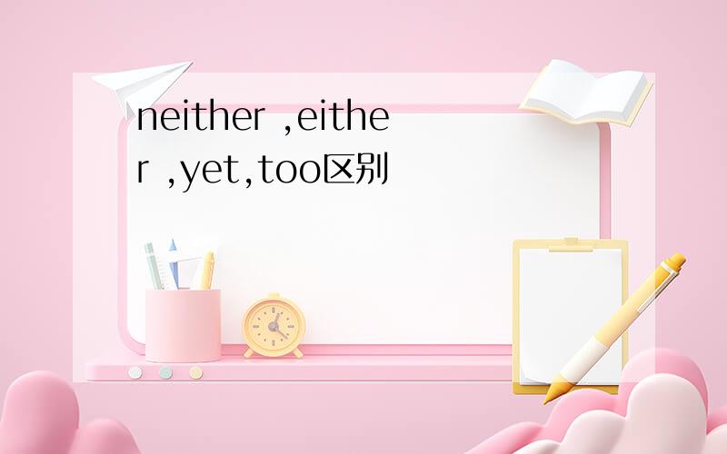 neither ,either ,yet,too区别