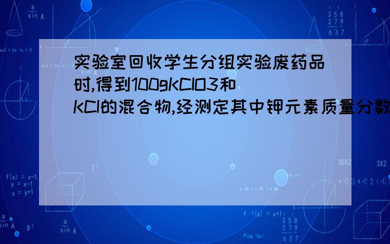 实验室回收学生分组实验废药品时,得到100gKCIO3和KCI的混合物,经测定其中钾元素质量分数为39%,用它最多还可制