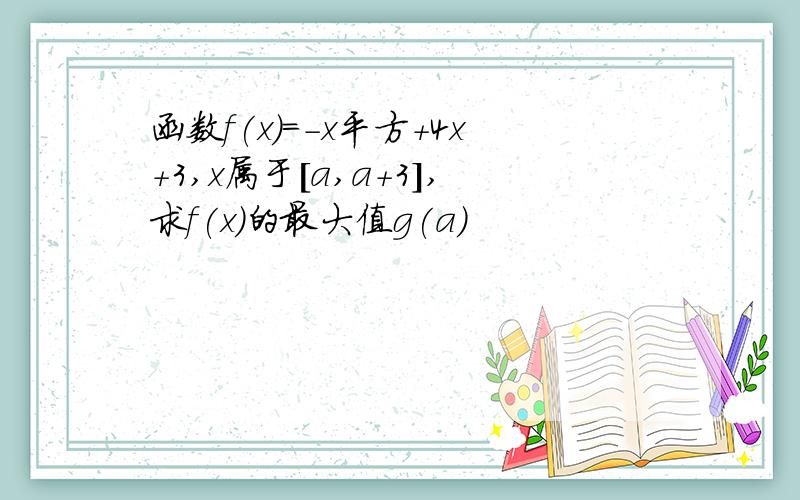 函数f(x)=-x平方+4x+3,x属于[a,a+3],求f(x)的最大值g(a)