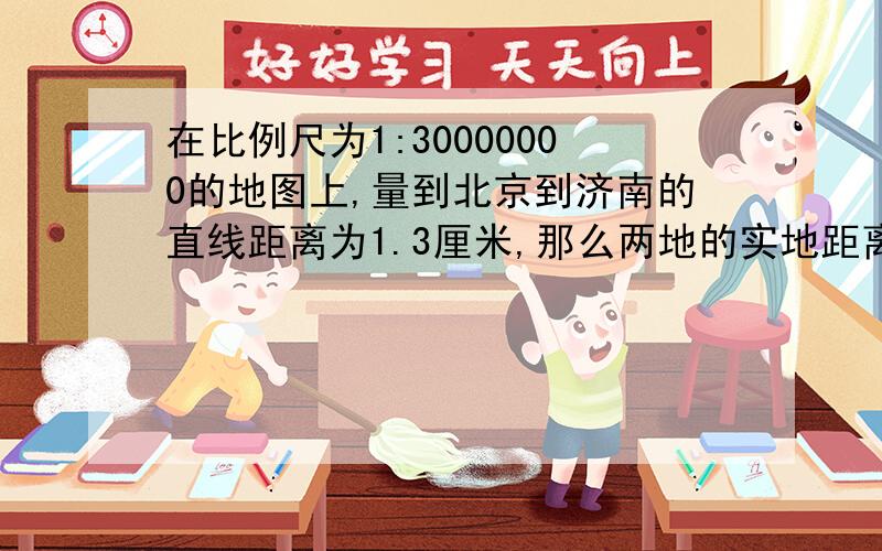 在比例尺为1:30000000的地图上,量到北京到济南的直线距离为1.3厘米,那么两地的实地距离是?过程也写出来