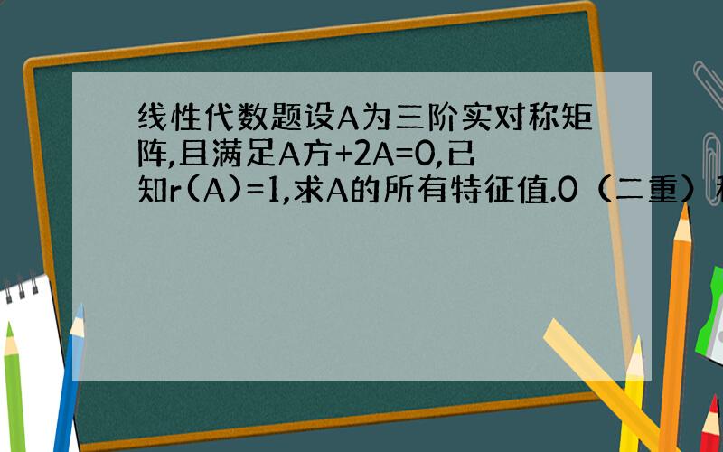 线性代数题设A为三阶实对称矩阵,且满足A方+2A=0,已知r(A)=1,求A的所有特征值.0（二重）和 2