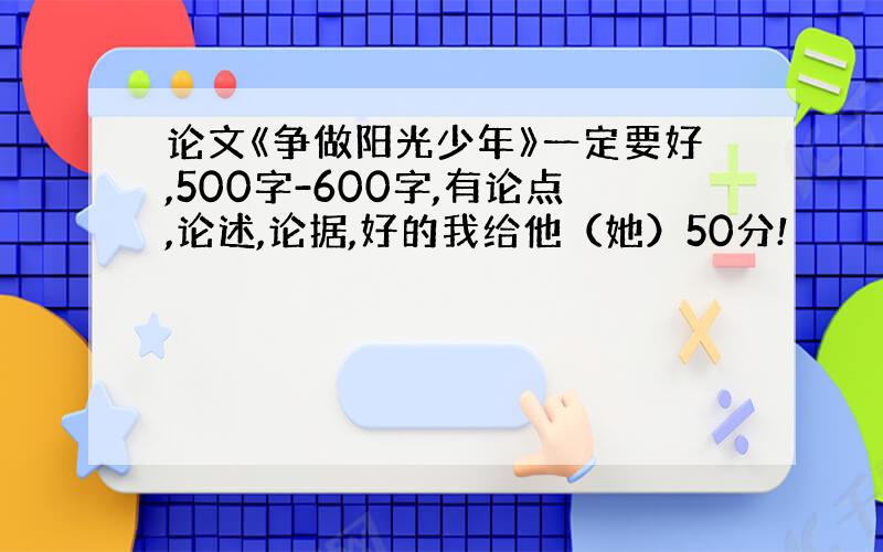 论文《争做阳光少年》一定要好,500字-600字,有论点,论述,论据,好的我给他（她）50分!