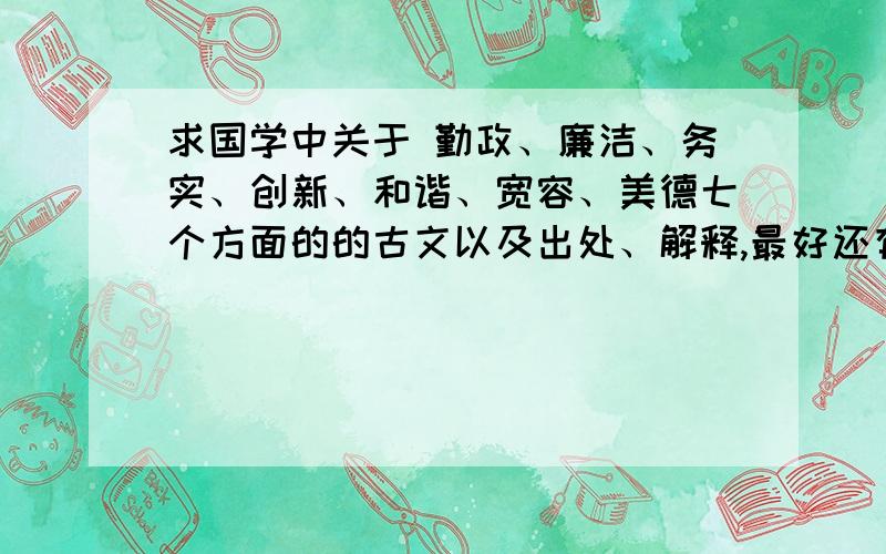 求国学中关于 勤政、廉洁、务实、创新、和谐、宽容、美德七个方面的的古文以及出处、解释,最好还有论述.