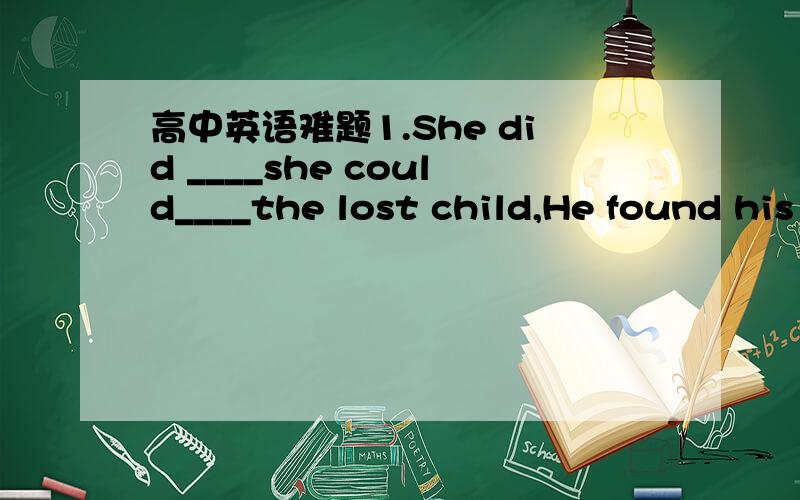 高中英语难题1.She did ____she could____the lost child,He found his