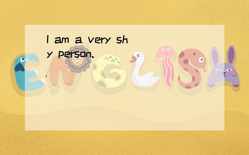 I am a very shy person.