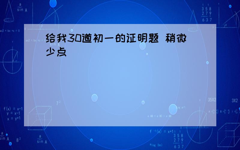 给我30道初一的证明题 稍微少点