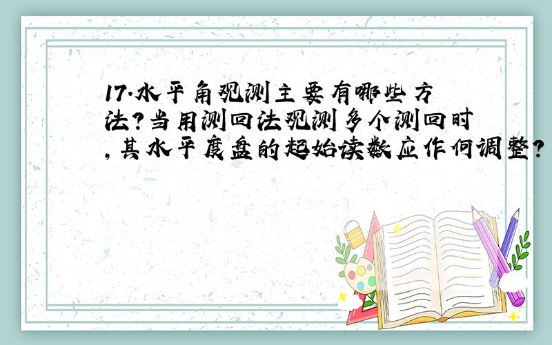 17.水平角观测主要有哪些方法?当用测回法观测多个测回时,其水平度盘的起始读数应作何调整?