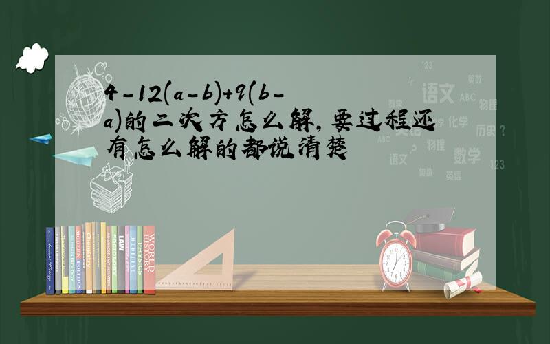 4-12(a-b)+9(b-a)的二次方怎么解,要过程还有怎么解的都说清楚