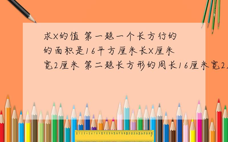 求X的值 第一题一个长方行的的面积是16平方厘米长X厘米宽2厘米 第二题长方形的周长16厘米宽2厘米长x厘米