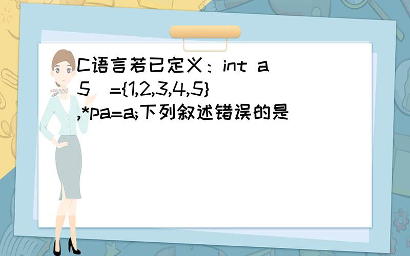 C语言若已定义：int a[5]={1,2,3,4,5},*pa=a;下列叙述错误的是（）