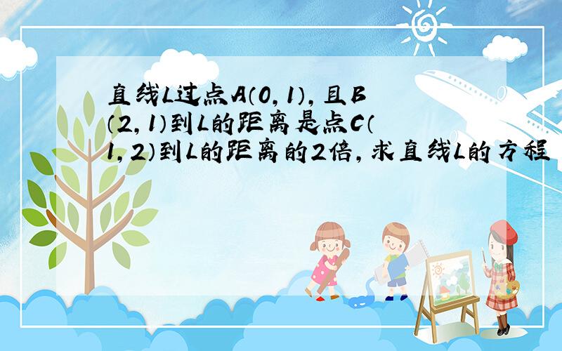 直线L过点A（0,1）,且B（2,1）到L的距离是点C（1,2）到L的距离的2倍,求直线L的方程