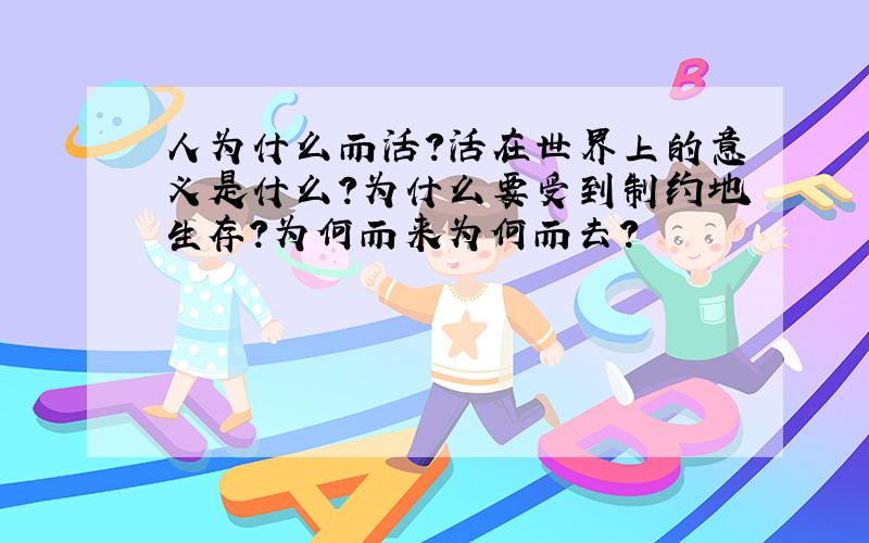 人为什么而活?活在世界上的意义是什么?为什么要受到制约地生存?为何而来为何而去?