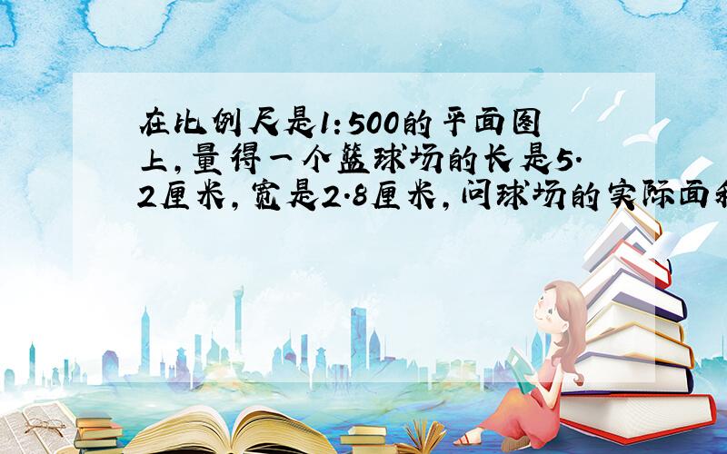 在比例尺是1:500的平面图上,量得一个篮球场的长是5.2厘米,宽是2.8厘米,问球场的实际面积等于多少平方米?