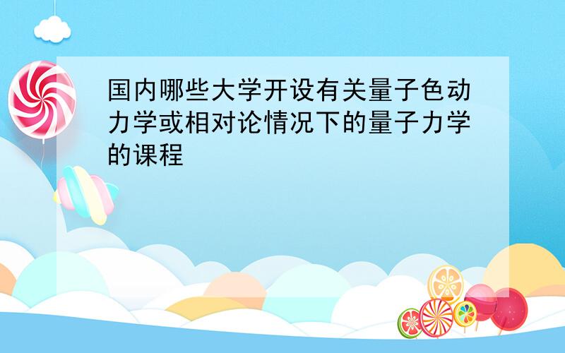 国内哪些大学开设有关量子色动力学或相对论情况下的量子力学的课程