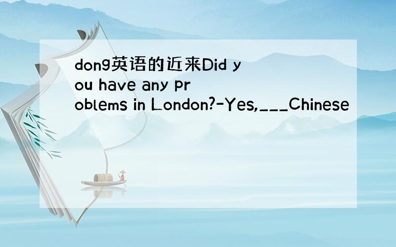 dong英语的近来Did you have any problems in London?-Yes,___Chinese