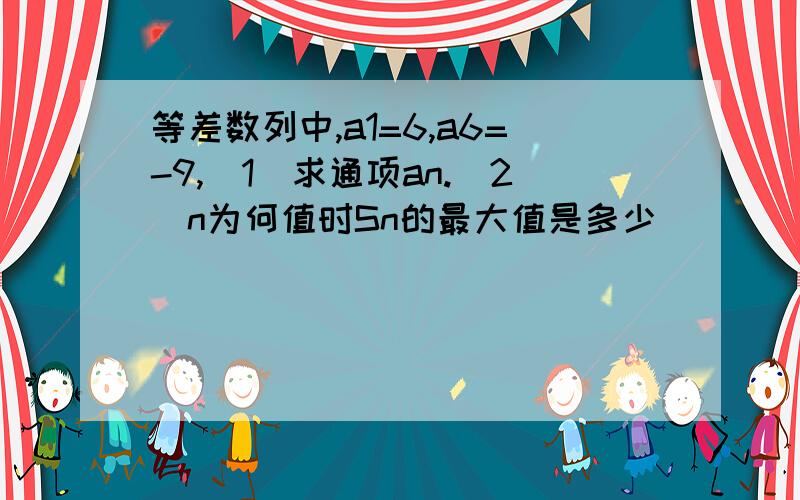 等差数列中,a1=6,a6=-9,(1)求通项an.(2)n为何值时Sn的最大值是多少