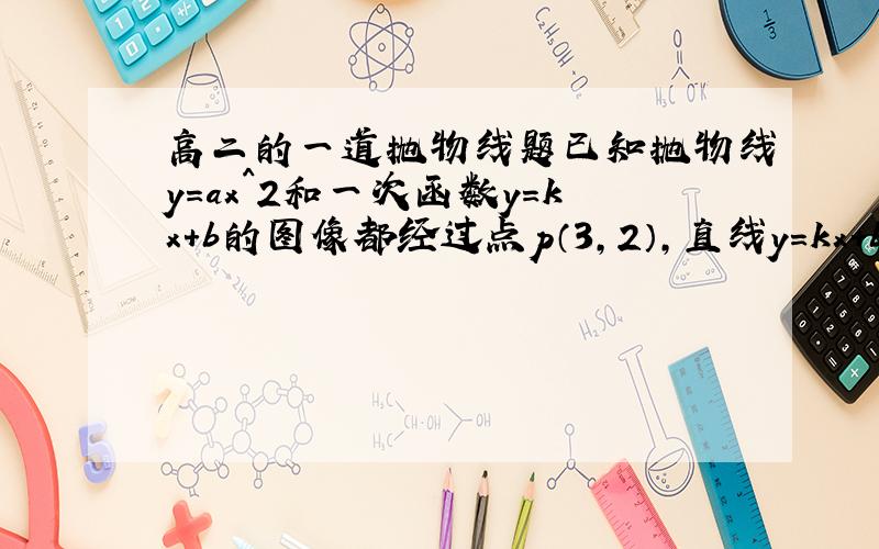 高二的一道抛物线题已知抛物线y=ax^2和一次函数y=kx+b的图像都经过点p（3,2）,直线y=kx+b与x轴正半轴、