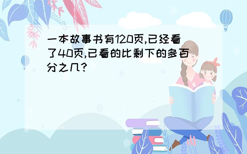 一本故事书有120页,已经看了40页,已看的比剩下的多百分之几?