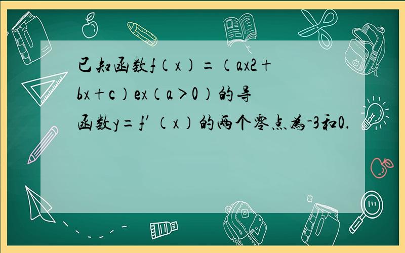 已知函数f（x）=（ax2+bx+c）ex（a＞0）的导函数y=f′（x）的两个零点为-3和0．