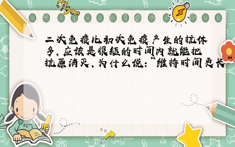 二次免疫比初次免疫产生的抗体多,应该是很短的时间内就能把抗原消灭,为什么说：“维持时间更长”?