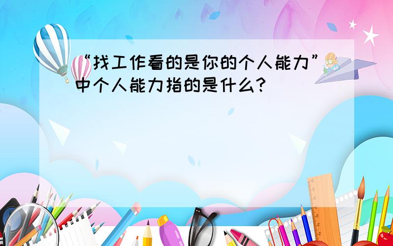 “找工作看的是你的个人能力”中个人能力指的是什么?