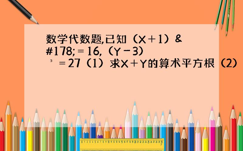 数学代数题,已知（X＋1）²＝16,（Y－3）³＝27（1）求X＋Y的算术平方根（2）若根号X－A与