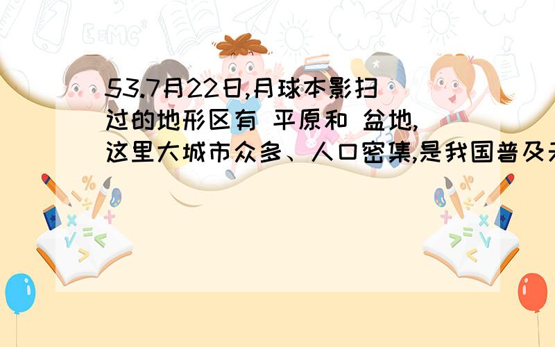 53.7月22日,月球本影扫过的地形区有 平原和 盆地,这里大城市众多、人口密集,是我国普及天文科学知识的重要机遇.在上