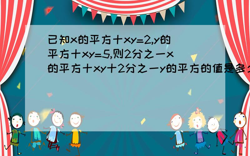 已知x的平方十xy=2,y的平方十xy=5,则2分之一x的平方十xy十2分之一y的平方的值是多少?