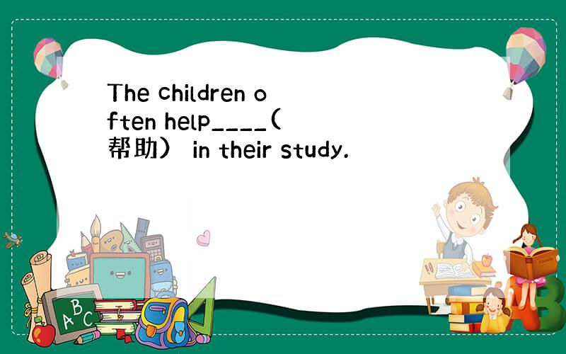 The children often help____(帮助） in their study.